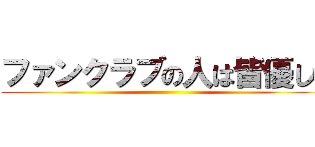 ファンクラブの人は皆優しい ()