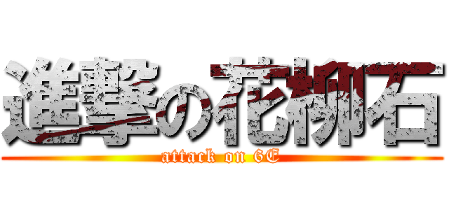 進撃の花柳石 (attack on 6E)