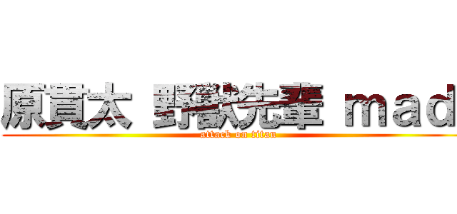 原貫太 野獣先輩 ｍａｄ  (attack on titan)