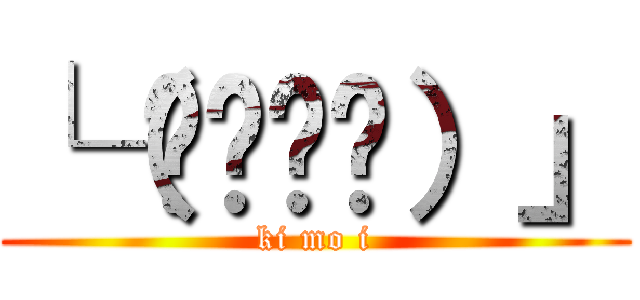 └（՞ةڼ◔）」 (ki mo i)