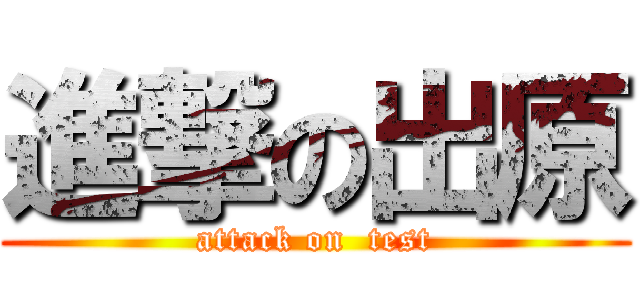 進撃の出原 (attack on  test)