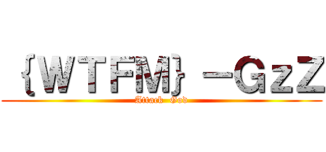 ｛ ＷＴＦＭ｝－ＧｚＺ (Attack  God)