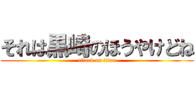 それは黒崎のほうやけどね (attack on titan)