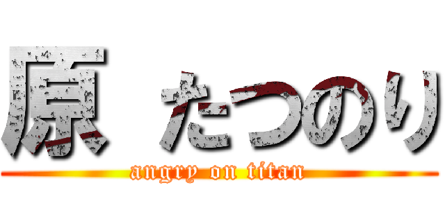 原 たつのり (angry on titan)