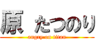 原 たつのり (angry on titan)