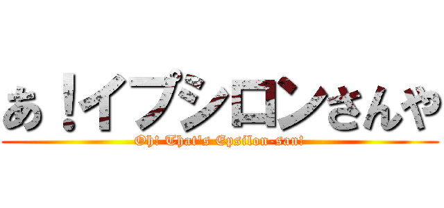 あ！イプシロンさんや (Oh! That's Epsilon-san!)