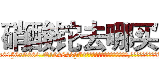 硝酸铊去哪买 (硝酸铊去哪买【电.话186x0156x9662-Q194843976林氏药业】我们做的是长期生意,靠的是老客户长期支持
参考消息网2月20日报道 韩媒称，“剩女多、离婚率高的城市，房价一定会上涨。”这是中国经济学家金岩石2016年12月参加在上海举行的房地产相关论坛时说的话。
)