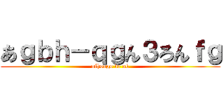 あｇｂｈ－ｑｇん３ろんｆｇ (nihongo de ok)
