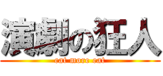 演劇の狂人 (eat more eat)