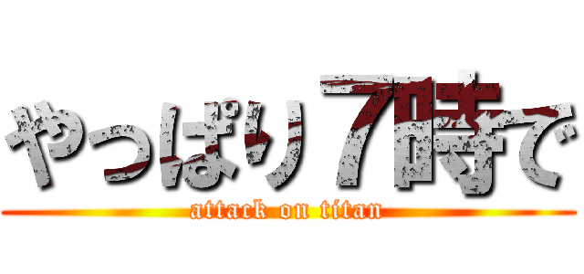 やっぱり７時で (attack on titan)