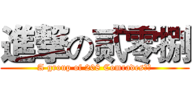 進撃の贰零捌 (A group of 208 Comrades！！)