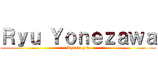 Ｒｙｕ Ｙｏｎｅｚａｗａ (Ryu is god)