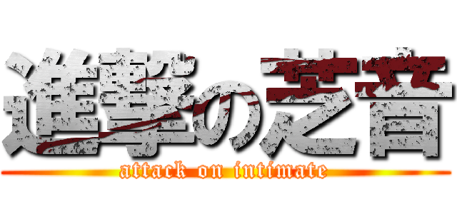 進撃の芝音 (attack on intimate)