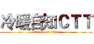 冷暖自知ＣＴＴ (attack on titan)