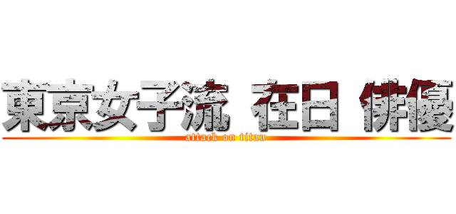 東京女子流 在日 俳優 (attack on titan)