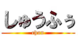 しゅうふぅ (chun)