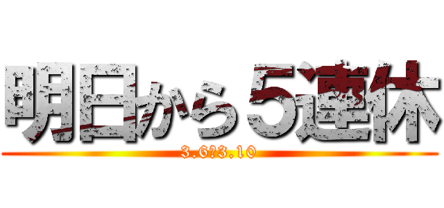 明日から５連休 (3.6〜3.10)