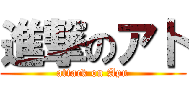 進撃のア卜 (attack on Apu)