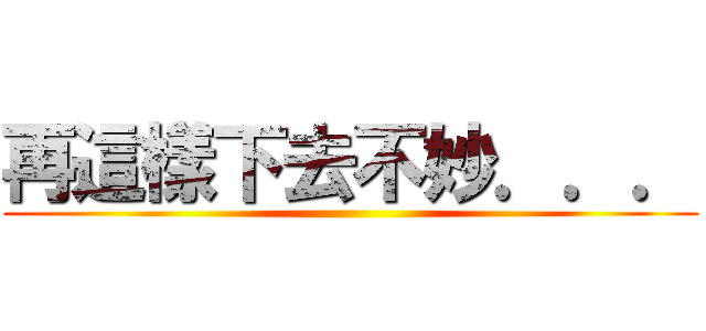 再這樣下去不妙．．． ()