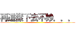 再這樣下去不妙．．． ()