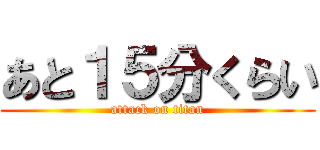 あと１５分くらい (attack on titan)