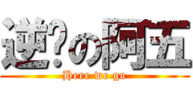 逆袭の阿五 (Here we go)