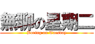 無聊の星期二 (Boring on Tuesday)