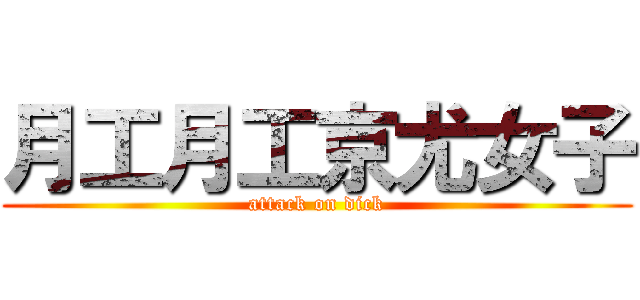 月工月工京尤女子 (attack on dick)