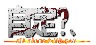 自定义、 (all alone with you)