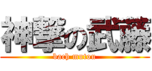 神撃の武藤 (bach mutou)