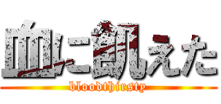 血に飢えた (bloodthirsty)