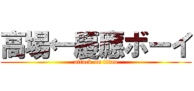 高場←慶應ボーイ (attack on titan)