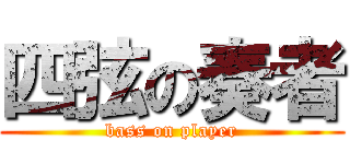 四弦の奏者 (bass on player)