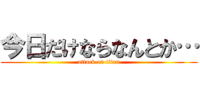 今日だけならなんとか… (attack on titan)