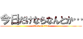 今日だけならなんとか… (attack on titan)