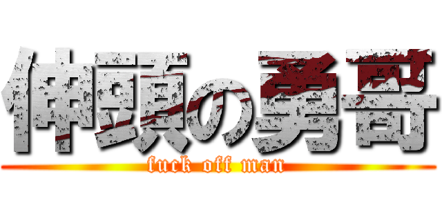 伸頭の勇哥 (fuck off man)