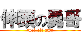 伸頭の勇哥 (fuck off man)