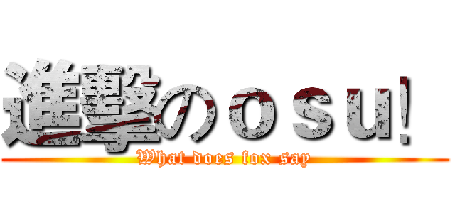 進擊のｏｓｕ！ (What does fox say)