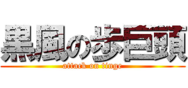 黒風の歩巨頭 (attack on tinge)