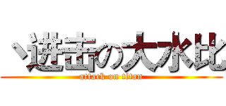 丶进击の大水比 (attack on titan)
