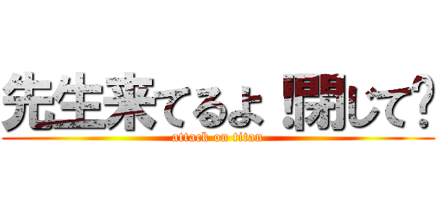 先生来てるよ！閉じて〜 (attack on titan)