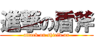 進撃の盾斧 (attack on shield ax)