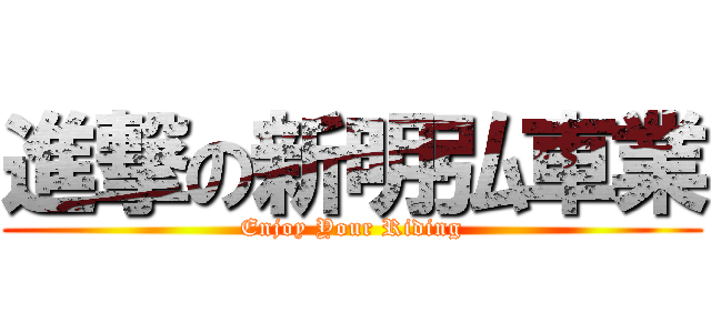 進撃の新明弘車業 (Enjoy Your Riding)