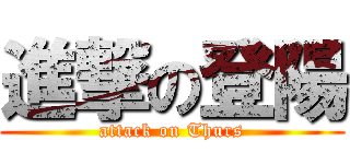 進撃の登陽 (attack on Thurs)