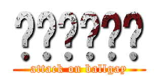 บอลเบะ (attack on ballgay)