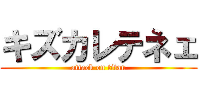 キズカレテネェ (attack on titan)