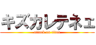 キズカレテネェ (attack on titan)