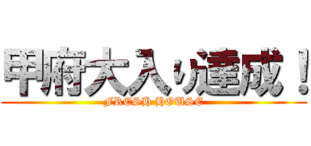 甲府大入り達成！ (FRESH HOUSE)