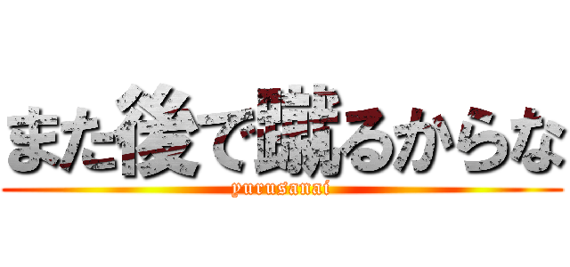 また後で蹴るからな (yurusanai)