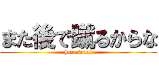 また後で蹴るからな (yurusanai)